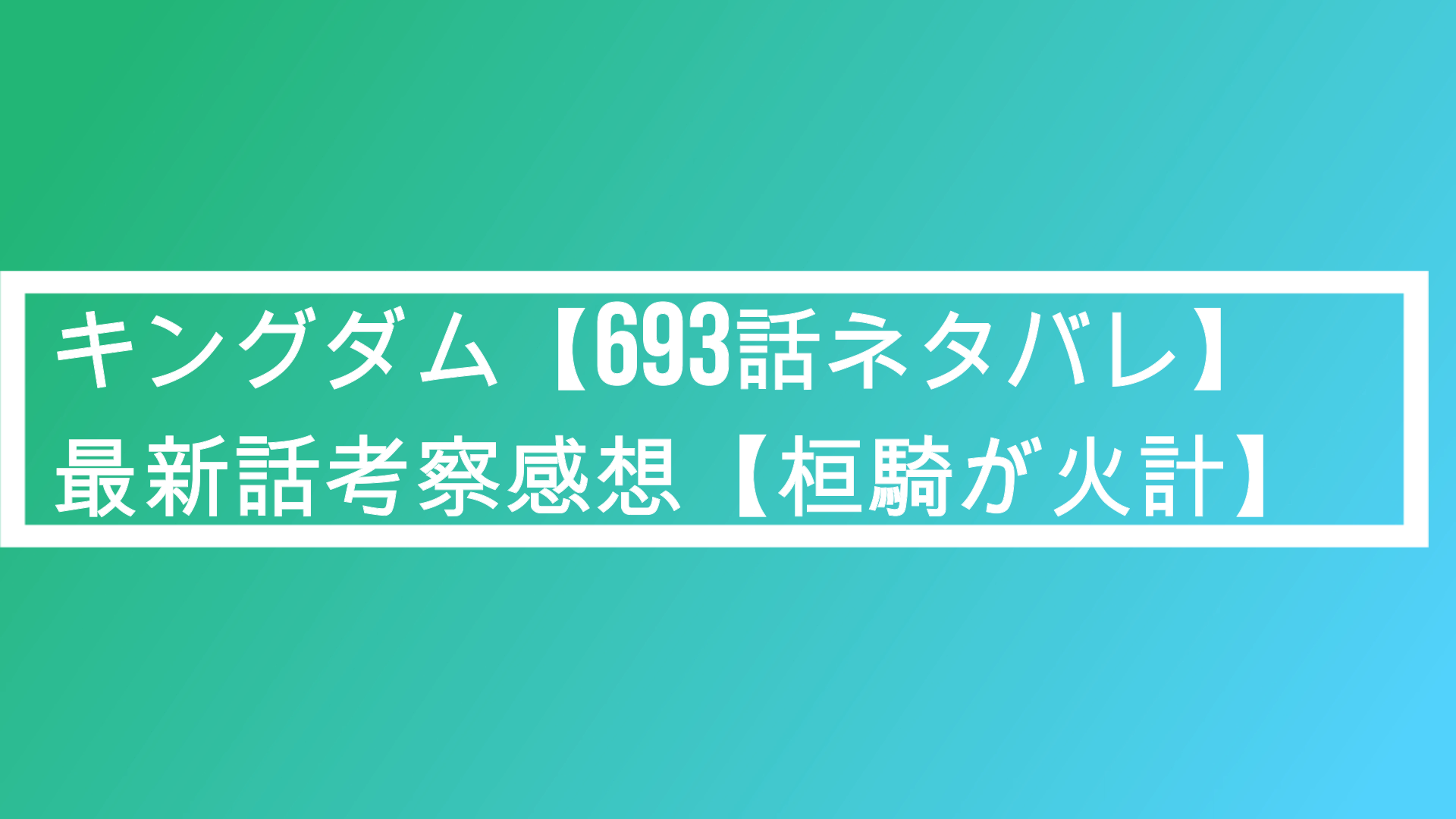 キングダム 693話ネタバレ 最新話考察感想 桓騎が火計 いつ ポプニュー