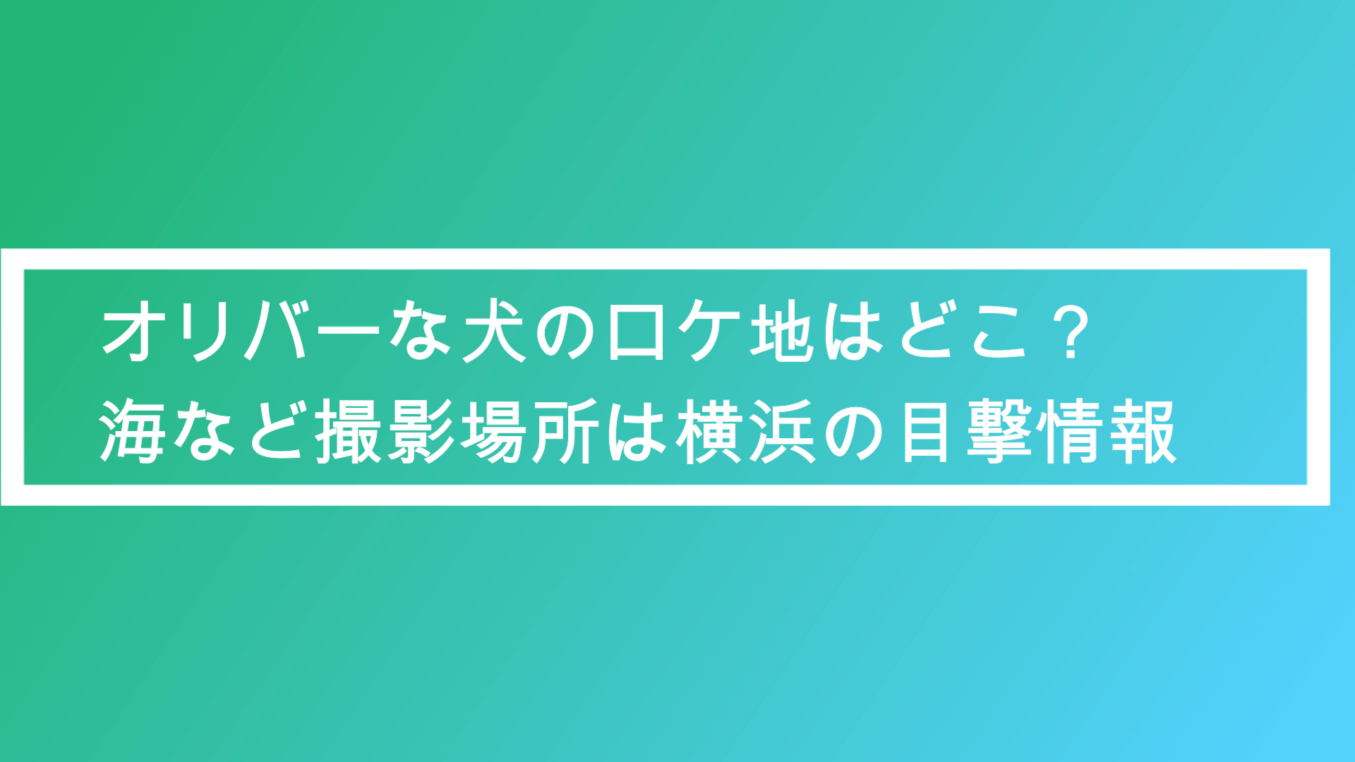 オリバーな犬のロケ地はどこ 海など撮影場所は横浜福富町の目撃情報 ポプニュー